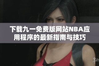 下载九一免费版网站NBA应用程序的最新指南与技巧