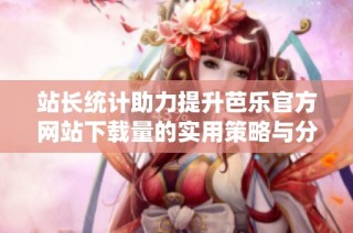 站长统计助力提升芭乐官方网站下载量的实用策略与分析