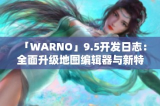 「WARNO」9.5开发日志：全面升级地图编辑器与新特性即将上线
