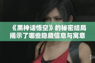 《黑神话悟空》的秘密结局揭示了哪些隐藏信息与寓意