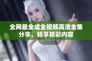 全网最全成全视频高清全集分享，畅享精彩内容