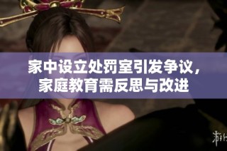 家中设立处罚室引发争议，家庭教育需反思与改进