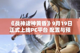 《战神诸神黄昏》9月19日正式上线PC平台 配置与预购信息全解析