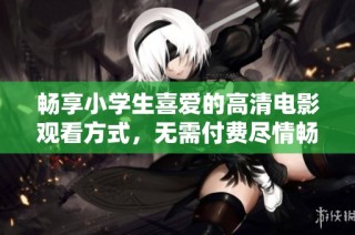 畅享小学生喜爱的高清电影观看方式，无需付费尽情畅看