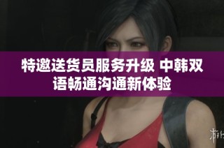 特邀送货员服务升级 中韩双语畅通沟通新体验