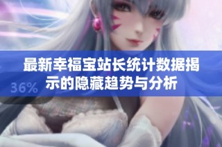 最新幸福宝站长统计数据揭示的隐藏趋势与分析