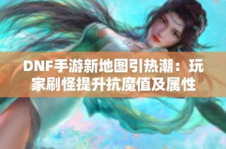 DNF手游新地图引热潮：玩家刷怪提升抗魔值及属性