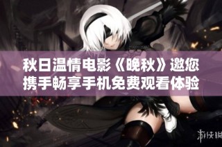 秋日温情电影《晚秋》邀您携手畅享手机免费观看体验
