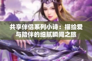 共享伴侣系列小诗：描绘爱与陪伴的细腻瞬间之旅