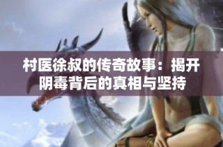 村医徐叔的传奇故事：揭开阴毒背后的真相与坚持