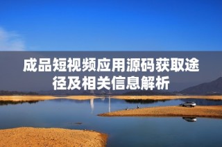 成品短视频应用源码获取途径及相关信息解析