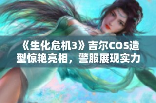 《生化危机3》吉尔COS造型惊艳亮相，警服展现实力与魅力双全