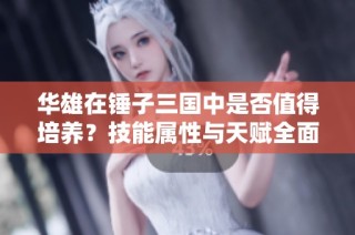 华雄在锤子三国中是否值得培养？技能属性与天赋全面解析