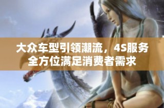 大众车型引领潮流，4S服务全方位满足消费者需求