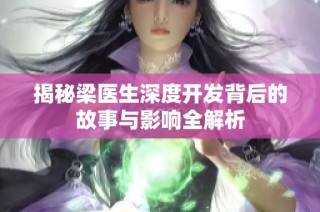 揭秘梁医生深度开发背后的故事与影响全解析