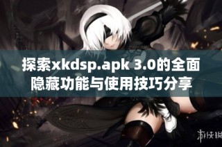 探索xkdsp.apk 3.0的全面隐藏功能与使用技巧分享