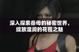 深入探索岳母的秘密世界，绽放湿润的花苞之魅