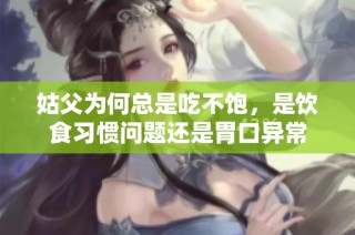 姑父为何总是吃不饱，是饮食习惯问题还是胃口异常