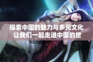 探索中国的魅力与多元文化 让我们一起走进中国的世界