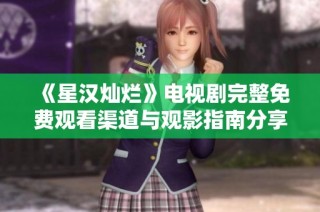 《星汉灿烂》电视剧完整免费观看渠道与观影指南分享