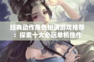 经典动作角色扮演游戏推荐：探索十大必玩单机佳作