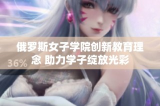 俄罗斯女子学院创新教育理念 助力学子绽放光彩