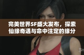 完美世界SF盛大发布，探索仙缘奇遇与命中注定的缘分