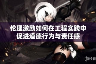 伦理激励如何在工程实践中促进道德行为与责任感