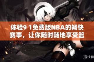 体验9 1免费版NBA的畅快赛事，让你随时随地享受篮球魅力