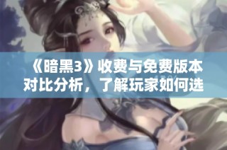 《暗黑3》收费与免费版本对比分析，了解玩家如何选择
