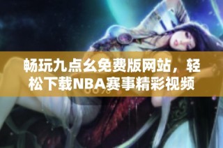 畅玩九点幺免费版网站，轻松下载NBA赛事精彩视频