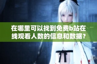 在哪里可以找到免费b站在线观看人数的信息和数据？
