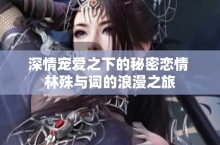 深情宠爱之下的秘密恋情 林殊与词的浪漫之旅