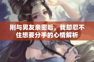 刚与男友亲密后，我却忍不住想要分手的心情解析