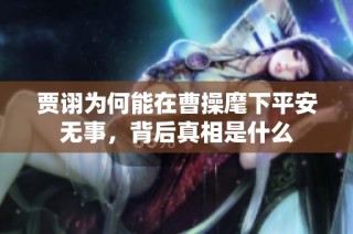 贾诩为何能在曹操麾下平安无事，背后真相是什么