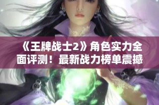 《王牌战士2》角色实力全面评测！最新战力榜单震撼上线