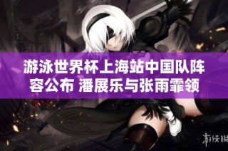 游泳世界杯上海站中国队阵容公布 潘展乐与张雨霏领衔出战