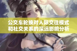 公交车轮换对人际交往模式和社交关系的深远影响分析