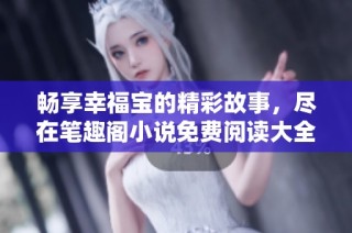 畅享幸福宝的精彩故事，尽在笔趣阁小说免费阅读大全