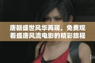 唐朝盛世风华再现，免费观看盛唐风流电影的精彩旅程
