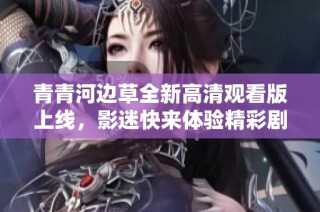 青青河边草全新高清观看版上线，影迷快来体验精彩剧情