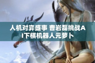 人机对弈盛事 曹岩磊挑战AI下棋机器人元萝卜