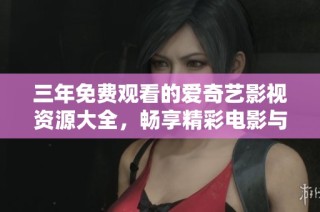 三年免费观看的爱奇艺影视资源大全，畅享精彩电影与剧集