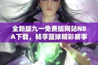 全新版九一免费版网站NBA下载，畅享篮球精彩赛事体验