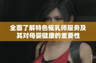 全面了解特色催乳师服务及其对母婴健康的重要性