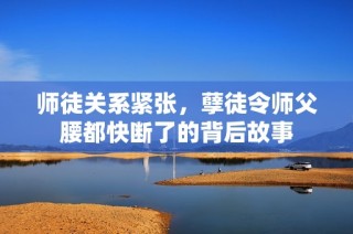 师徒关系紧张，孽徒令师父腰都快断了的背后故事