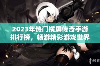2023年热门横屏传奇手游排行榜，畅游精彩游戏世界
