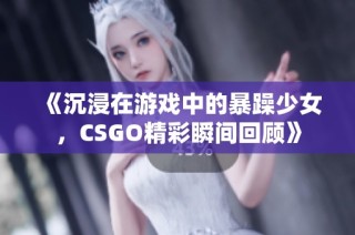 《沉浸在游戏中的暴躁少女，CSGO精彩瞬间回顾》