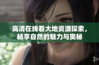 高清在线看大地资源探索，畅享自然的魅力与奥秘