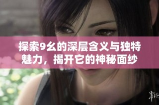 探索9幺的深层含义与独特魅力，揭开它的神秘面纱